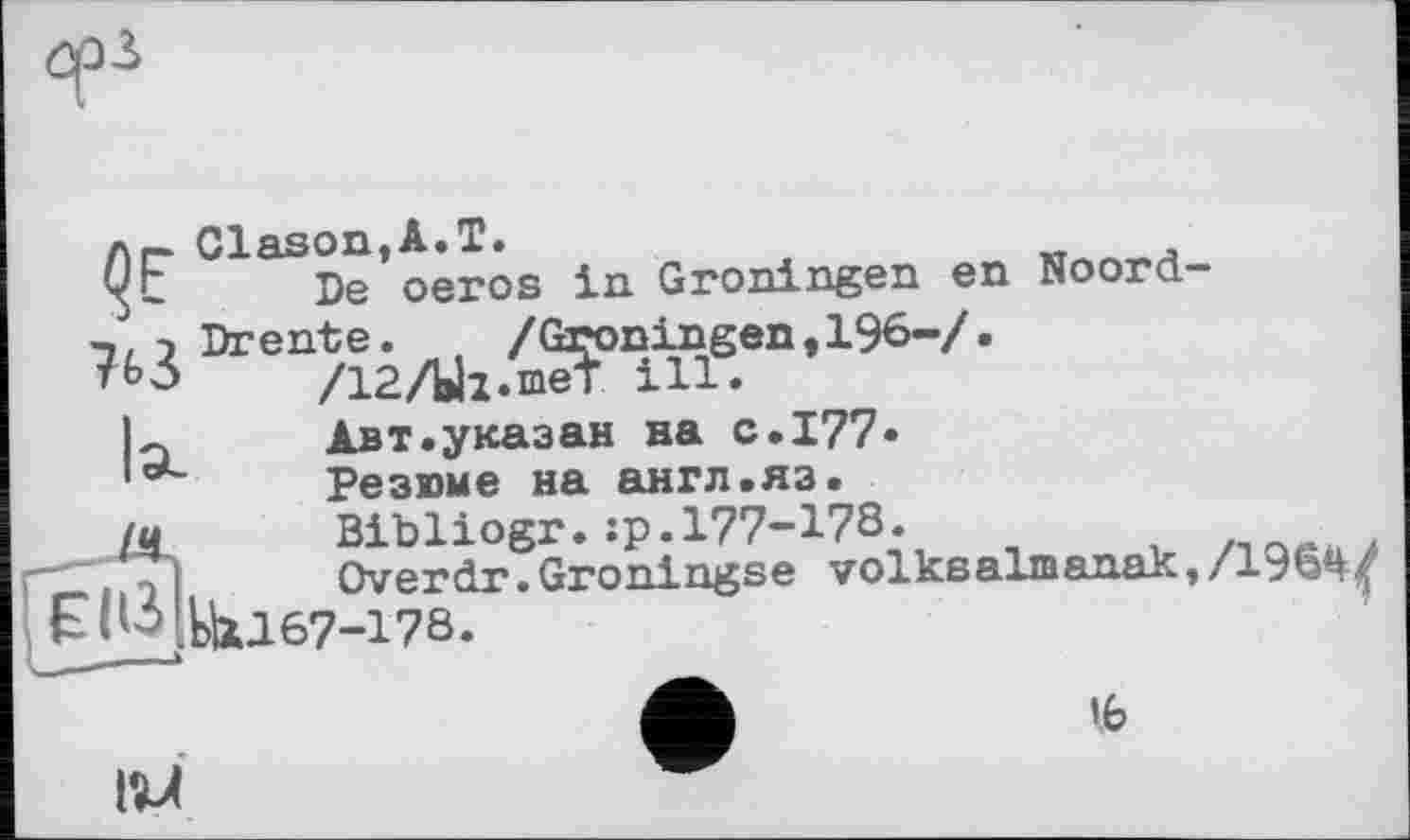 ﻿лг Clason,A.T.	,
ч/г De oeros in Groningen en Noord-
Эге7^/ы1Жп6.вп’196-/-
Авт.указан на с.177» laL	Резюме на англ.яз.
[и	Bibliogr. :p. 177-173.	,	.
"“.TTI Overdr.Groningse volkßalmanak,/196^f ЕНЗ|у^1б7-178.
»b
IM